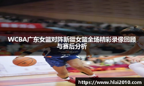 WCBA广东女篮对阵新疆女篮全场精彩录像回顾与赛后分析