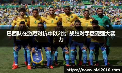 巴西队在激烈对抗中以2比1战胜对手展现强大实力