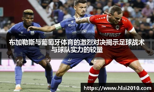 布加勒斯与葡萄牙体育的激烈对决揭示足球战术与球队实力的较量