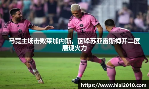 马竞主场击败莱加内斯，前锋苏亚雷斯梅开二度展现火力